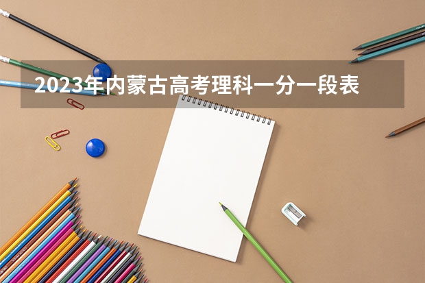 2023年内蒙古高考理科一分一段表 2023年全国高考复读人数：2023年高考复读生有多少人