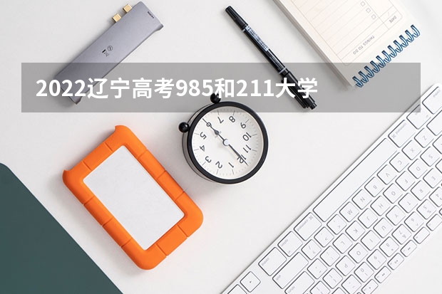 2022辽宁高考985和211大学录取率是多少 有什么注意事项