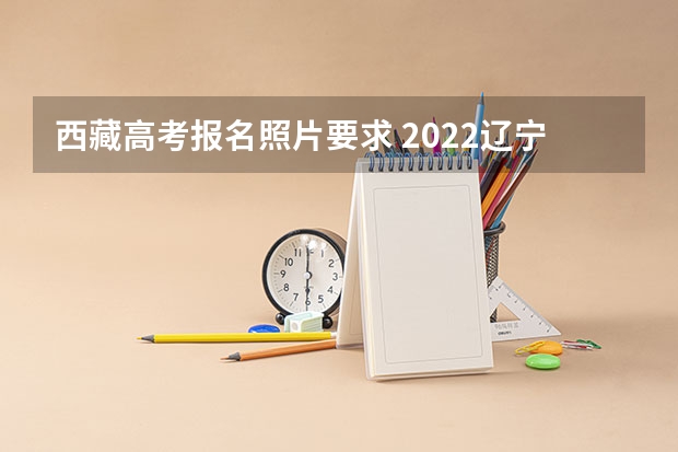 西藏高考报名照片要求 2022辽宁高考985和211大学录取率是多少
