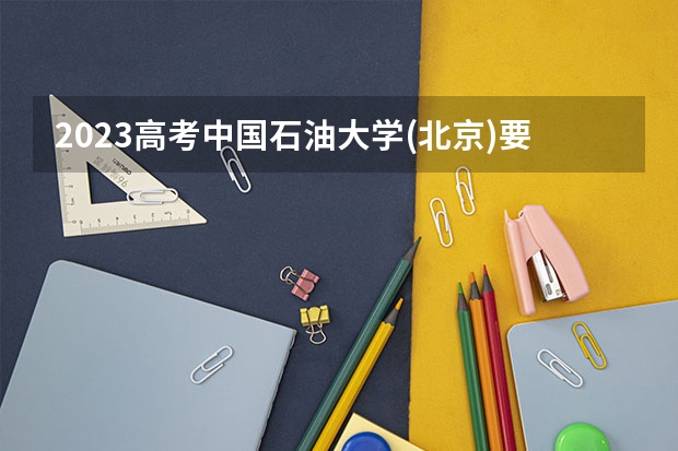 2023高考中国石油大学(北京)要多少分录取 哪年开始
