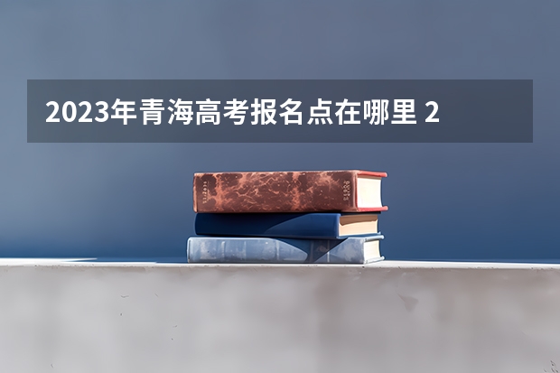 2023年青海高考报名点在哪里 2023高考倒计时天数最新