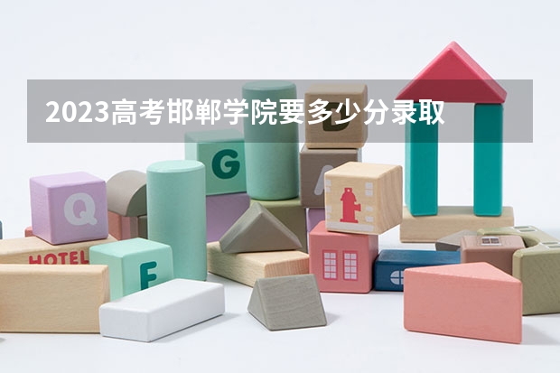 2023高考邯郸学院要多少分录取 2023年青海艺术类高考报名及截止时间是什么时间