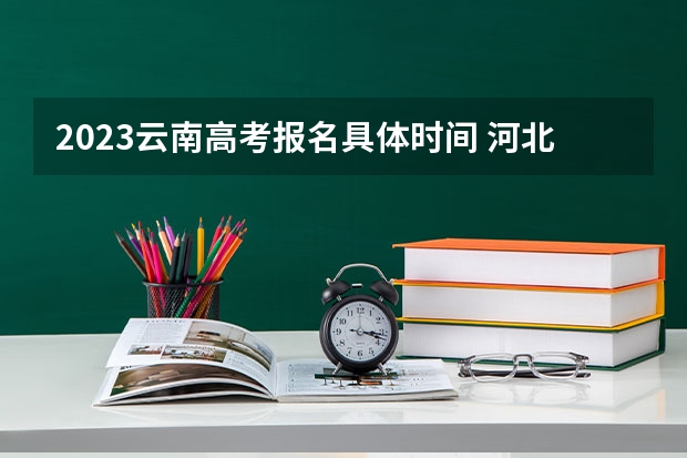 2023云南高考报名具体时间 河北高考479分有可能上的大学有哪些