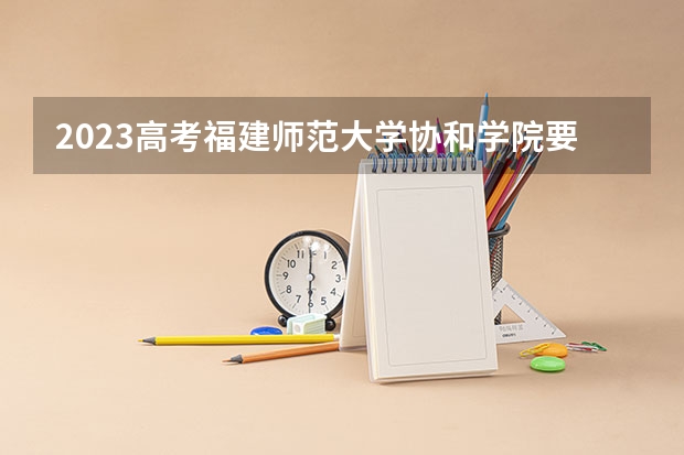 2023高考福建师范大学协和学院要多少分录取 2022北京高考985和211大学录取率是多少