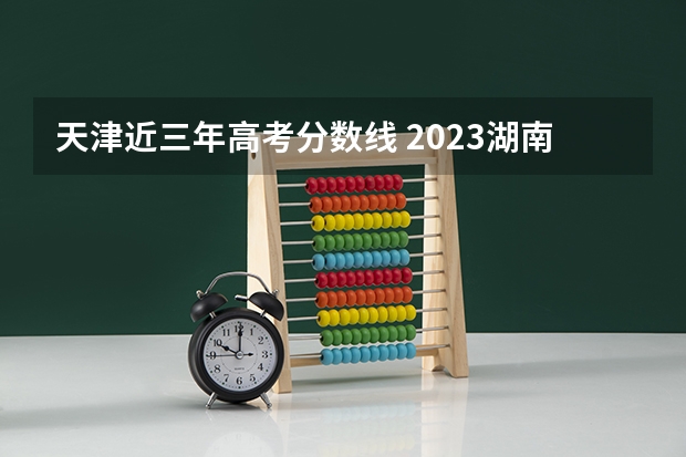 天津近三年高考分数线 2023湖南新高考赋分规则