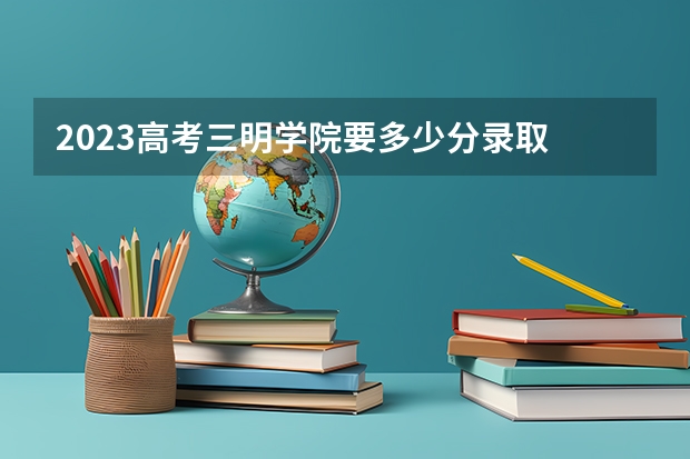 2023高考三明学院要多少分录取 上海高考502分有可能上的大学有哪些