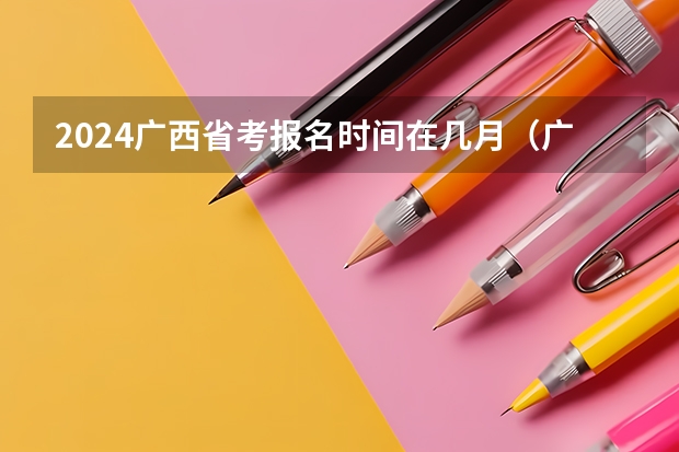 2024广西省考报名时间在几月（广西2024高考人数）