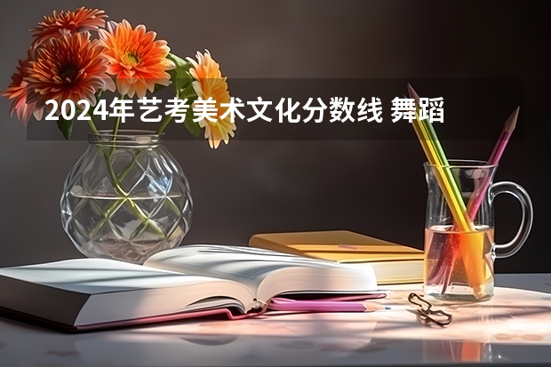 2024年艺考美术文化分数线 舞蹈艺考分数线