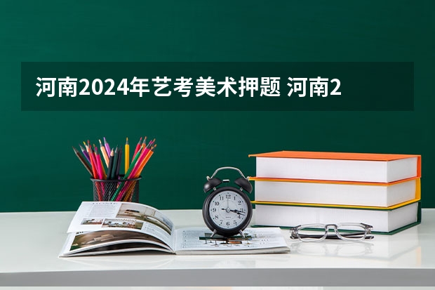 河南2024年艺考美术押题 河南2024美术联考时间