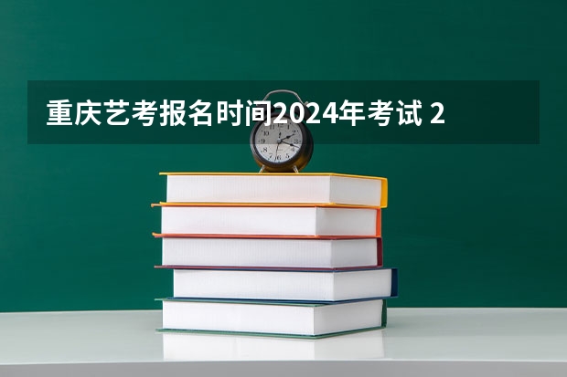 重庆艺考报名时间2024年考试 2024年艺考的时间安排是怎样的？