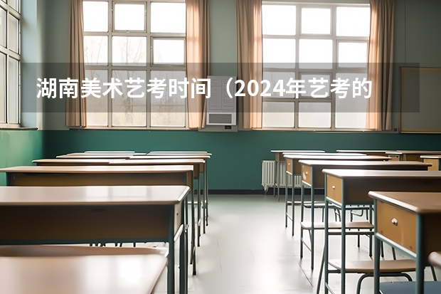 湖南美术艺考时间（2024年艺考的时间安排是怎样的？）