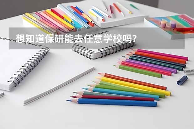 想知道保研能去任意学校吗？