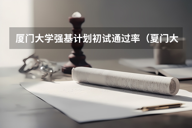 厦门大学强基计划初试通过率（夏门大学强基计划入围分数线）