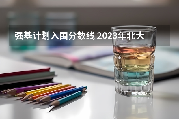 强基计划入围分数线 2023年北大强基计划入围分数线
