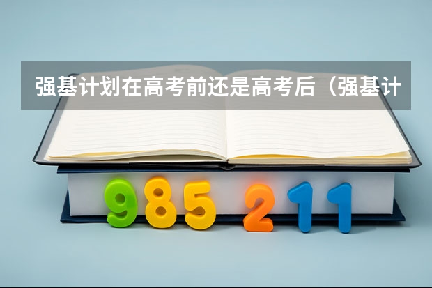 强基计划在高考前还是高考后（强基计划录取时间）