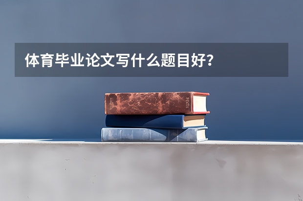 体育毕业论文写什么题目好？