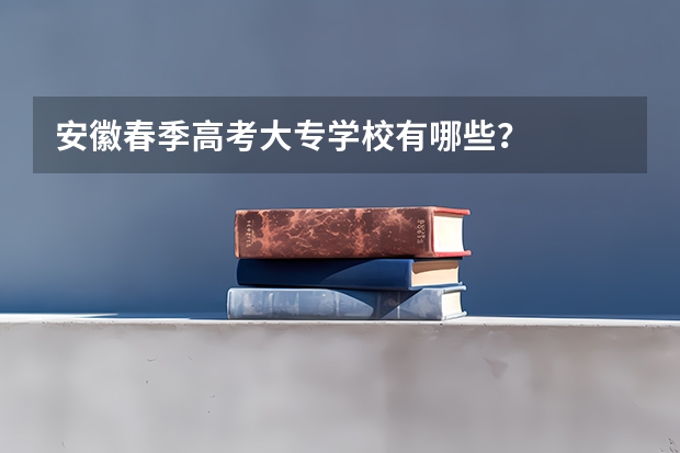 安徽春季高考大专学校有哪些？