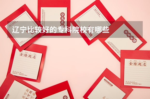 辽宁比较好的专科院校有哪些