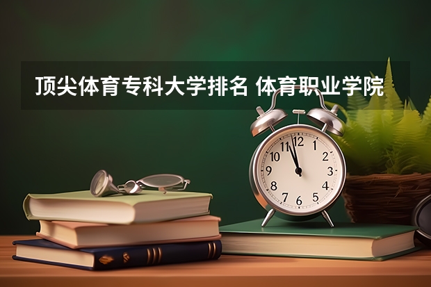 顶尖体育专科大学排名 体育职业学院排名
