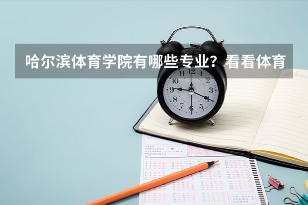 哈尔滨体育学院有哪些专业？看看体育学院最新专业介绍，让你轻松报读？