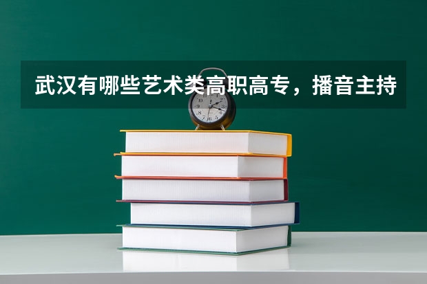 武汉有哪些艺术类高职高专，播音主持专业。录取分数线是多少？