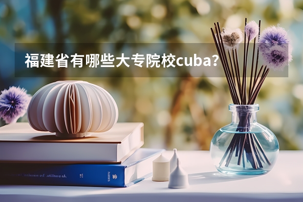 福建省有哪些大专院校cuba？