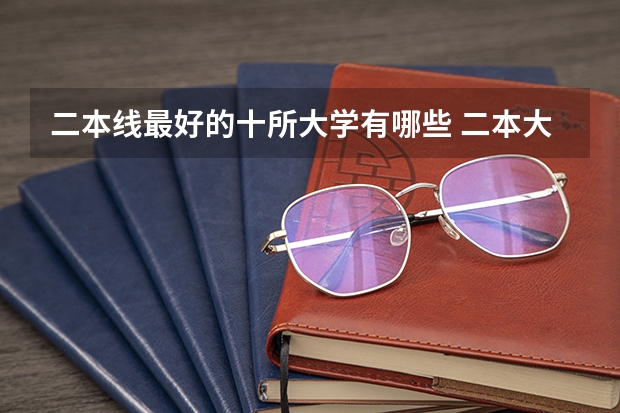 二本线最好的十所大学有哪些 二本大学排名及分数线（2023参考）