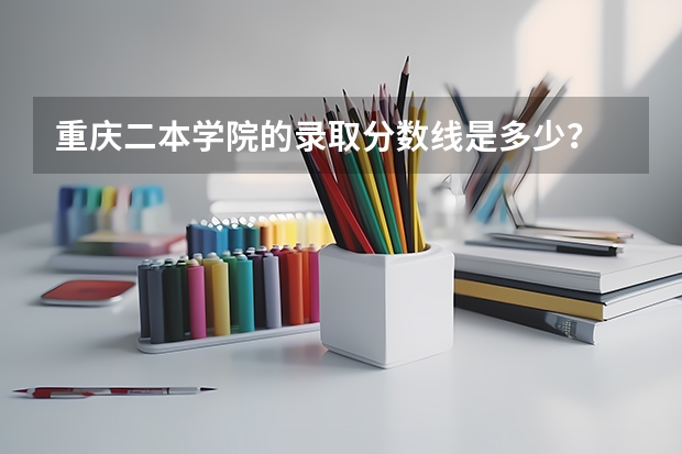 重庆二本学院的录取分数线是多少？