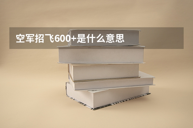 空军招飞600+是什么意思