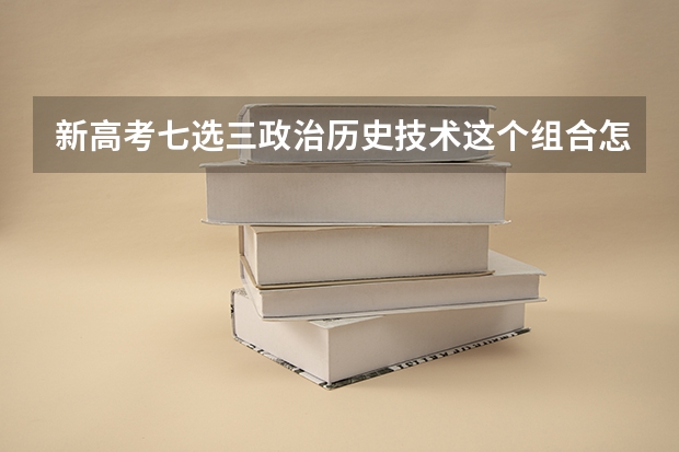 新高考七选三政治历史技术这个组合怎么样？和政治生物技术比起来哪个