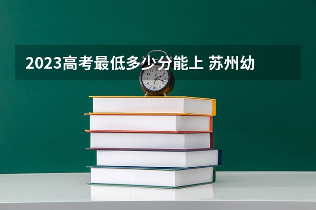 2023高考最低多少分能上 苏州幼儿师范高等专科学校录取分数线2022是多少分